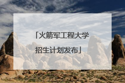 火箭军工程大学招生计划发布