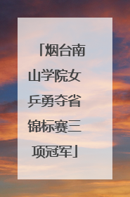 烟台南山学院女乒勇夺省锦标赛三项冠军