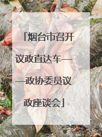 烟台市召开议政直达车——政协委员议政座谈会