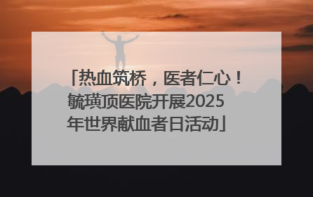 热血筑桥，医者仁心！毓璜顶医院开展2025年世界献血者日活动