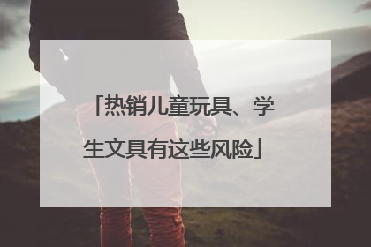 热销儿童玩具、学生文具有这些风险