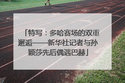 特写：多哈赛场的双重邂逅——新华社记者与孙颖莎先后偶遇巴赫