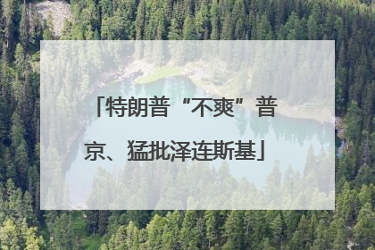 特朗普“不爽”普京、猛批泽连斯基