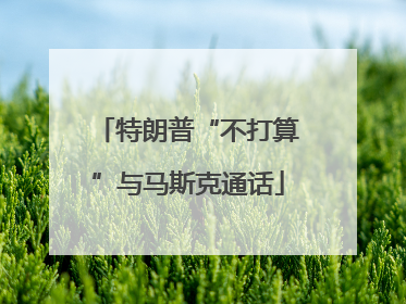 特朗普“不打算”与马斯克通话