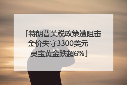 特朗普关税政策遭阻击金价失守3300美元 灵宝黄金跌超6%