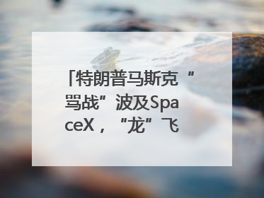 特朗普马斯克“骂战”波及SpaceX，“龙”飞船命运未卜