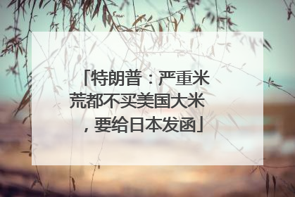 特朗普：严重米荒都不买美国大米，要给日本发函