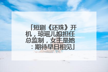 短剧《还珠》开机，琼瑶儿媳担任总监制，女主是她：期待早日相见