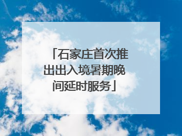 石家庄首次推出出入境暑期晚间延时服务