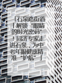 石泉路街道丨解锁“眼睛的时光密码”！同济专家走进石泉，为中老年眼健康精准“护航”