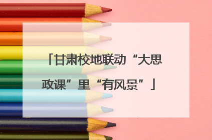 甘肃校地联动“大思政课”里“有风景”