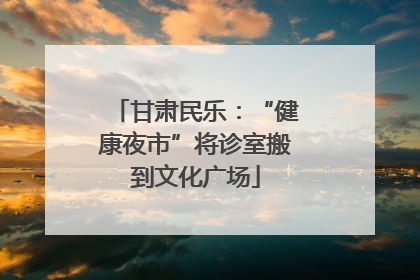 甘肃民乐：“健康夜市”将诊室搬到文化广场