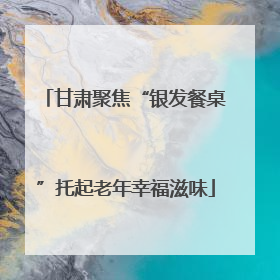 甘肃聚焦“银发餐桌”托起老年幸福滋味