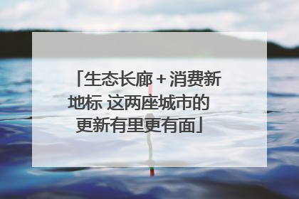 生态长廊＋消费新地标 这两座城市的更新有里更有面