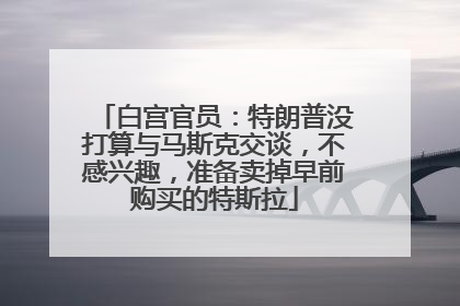 白宫官员：特朗普没打算与马斯克交谈，不感兴趣，准备卖掉早前购买的特斯拉