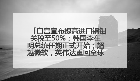 白宫宣布提高进口钢铝关税至50%；韩国李在明总统任期正式开始；超越微软，英伟达重回全球市值第一；华熙生物回应近期风波丨每经早参