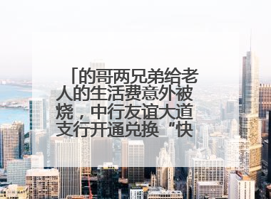 的哥两兄弟给老人的生活费意外被烧，中行友谊大道支行开通兑换“快车道”