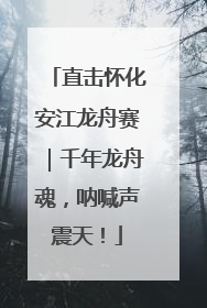 直击怀化安江龙舟赛｜千年龙舟魂，呐喊声震天！