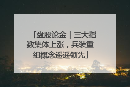 盘股论金｜三大指数集体上涨，兵装重组概念遥遥领先