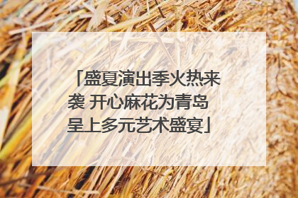 盛夏演出季火热来袭 开心麻花为青岛呈上多元艺术盛宴