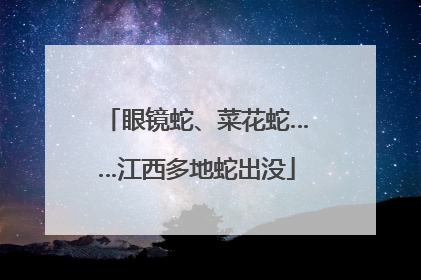 眼镜蛇、菜花蛇……江西多地蛇出没