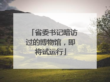 省委书记暗访过的博物馆，即将试运行