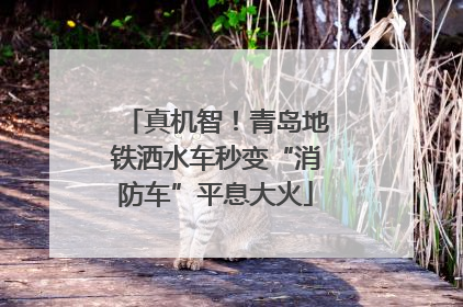 真机智！青岛地铁洒水车秒变“消防车”平息大火