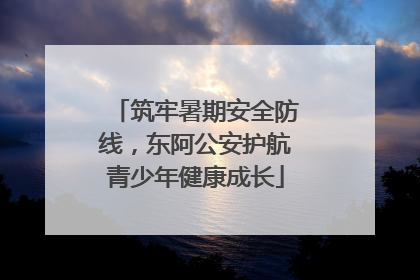 筑牢暑期安全防线，东阿公安护航青少年健康成长