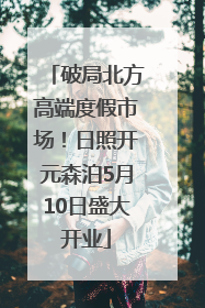 破局北方高端度假市场！日照开元森泊5月10日盛大开业