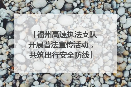 福州高速执法支队开展普法宣传活动，共筑出行安全防线