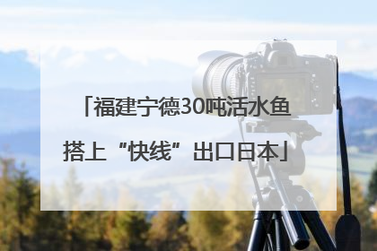 福建宁德30吨活水鱼搭上“快线”出口日本