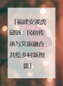 福建安溪虎邱镇：民俗传承与文旅融合共绘乡村新图景