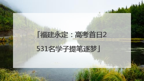 福建永定：高考首日2531名学子提笔逐梦