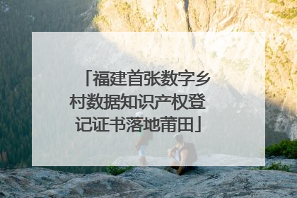 福建首张数字乡村数据知识产权登记证书落地莆田