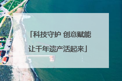 科技守护 创意赋能 让千年遗产活起来