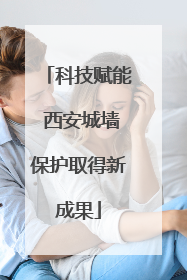 科技赋能 西安城墙保护取得新成果