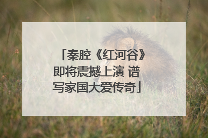 秦腔《红河谷》即将震撼上演 谱写家国大爱传奇