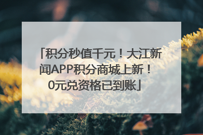积分秒值千元！大江新闻APP积分商城上新！0元兑资格已到账