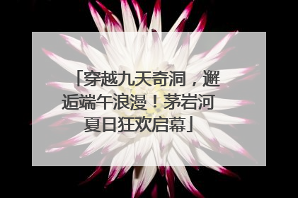 穿越九天奇洞，邂逅端午浪漫！茅岩河夏日狂欢启幕