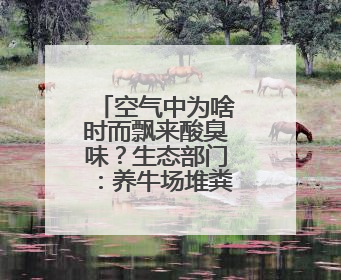 空气中为啥时而飘来酸臭味？生态部门：养牛场堆粪导致，已要求除臭消杀