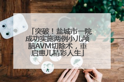 突破！盐城市一院成功实施两例小儿颅脑AVM切除术，重启患儿精彩人生