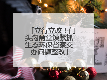 立行立改！门头沟斋堂镇紧抓生态环保督察交办问题整改