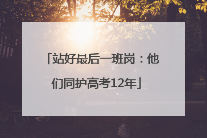 站好最后一班岗：他们同护高考12年
