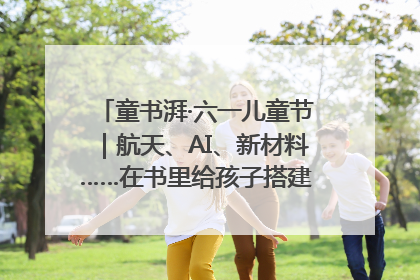 童书湃·六一儿童节｜航天、AI、新材料……在书里给孩子搭建产业科技的网