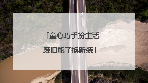 童心巧手扮生活 废旧瓶子换新装