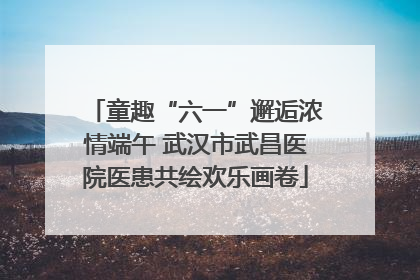 童趣“六一”邂逅浓情端午 武汉市武昌医院医患共绘欢乐画卷