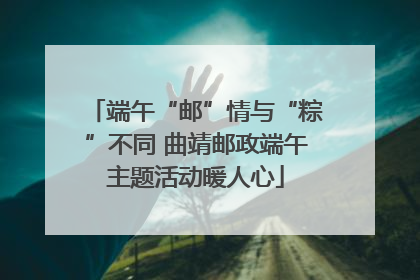 端午“邮”情与“粽”不同 曲靖邮政端午主题活动暖人心