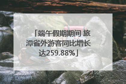 端午假期期间 旅潭省外游客同比增长达259.88%