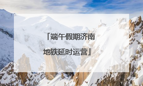 端午假期济南地铁延时运营