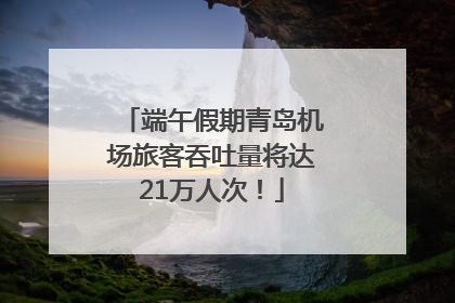 端午假期青岛机场旅客吞吐量将达21万人次！